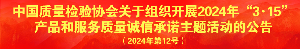 中國質量檢驗協(xié)會關于組織開展2024年“3.15”產(chǎn)品和服務質量誠信承諾主題活動的公告(2024年第12號)