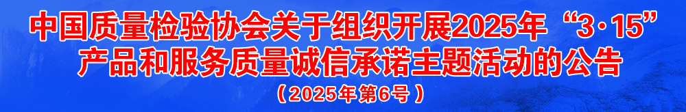 中國質(zhì)量檢驗(yàn)協(xié)會(huì)關(guān)于組織開展2025年“3.15”國際消費(fèi)者權(quán)益日“產(chǎn)品和服務(wù)質(zhì)量誠信承諾”主題活動(dòng)的公告(2025年第6號)